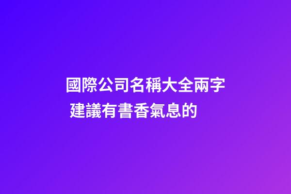 國際公司名稱大全兩字 建議有書香氣息的-第1張-公司起名-玄機(jī)派